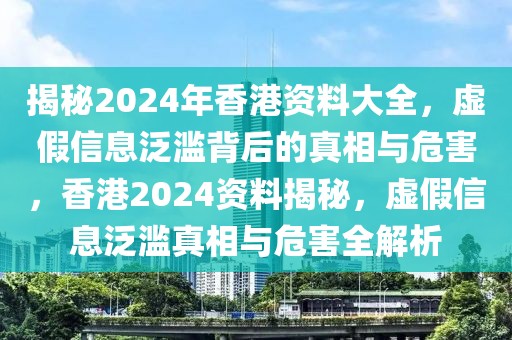 揭秘2024年香港資料大全，虛假信息泛濫背后的真相與危害，香港2024資料揭秘，虛假信息泛濫真相與危害全解析