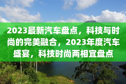 2023最新汽車盤點，科技與時尚的完美融合，2023年度汽車盛宴，科技時尚兩相宜盤點