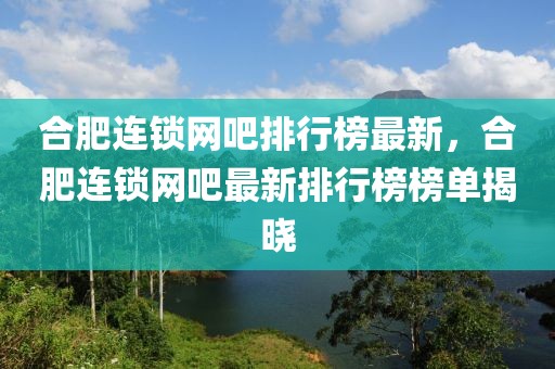 合肥連鎖網(wǎng)吧排行榜最新，合肥連鎖網(wǎng)吧最新排行榜榜單揭曉