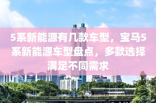 5系新能源有幾款車型，寶馬5系新能源車型盤點，多款選擇滿足不同需求