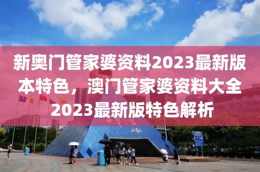 新奧門管家婆資料2023最新版本特色，澳門管家婆資料大全 2023最新版特色解析