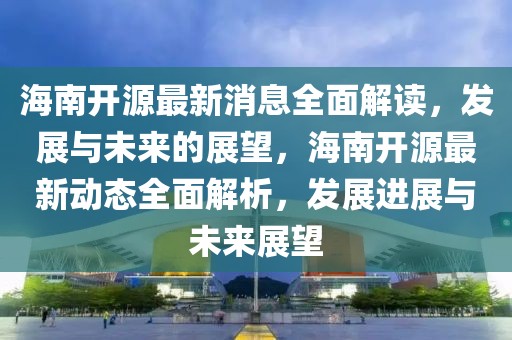 海南開源最新消息全面解讀，發(fā)展與未來的展望，海南開源最新動態(tài)全面解析，發(fā)展進展與未來展望