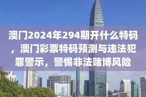 澳門2024年294期開什么特碼，澳門彩票特碼預測與違法犯罪警示，警惕非法賭博風險