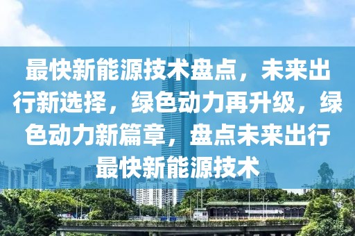 最快新能源技術盤點，未來出行新選擇，綠色動力再升級，綠色動力新篇章，盤點未來出行最快新能源技術