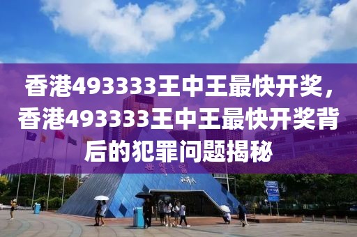 香港493333王中王最快開獎，香港493333王中王最快開獎背后的犯罪問題揭秘