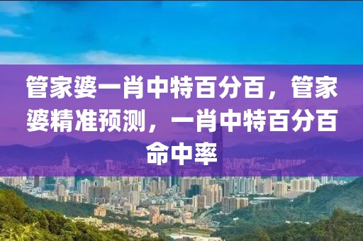 管家婆一肖中特百分百，管家婆精準預(yù)測，一肖中特百分百命中率