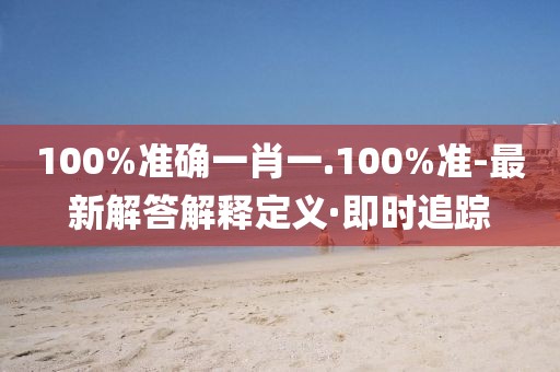 100%準(zhǔn)確一肖一.100%準(zhǔn)-最新解答解釋定義·即時追蹤