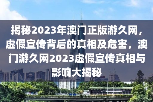 揭秘2023年澳門正版游久網(wǎng)，虛假宣傳背后的真相及危害，澳門游久網(wǎng)2023虛假宣傳真相與影響大揭秘