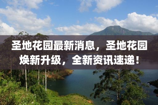 圣地花園最新消息，圣地花園煥新升級，全新資訊速遞！