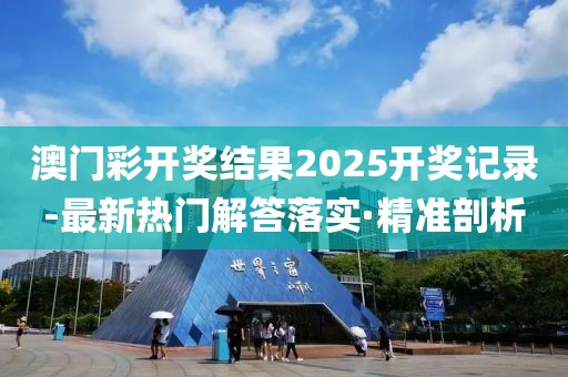 澳門彩開獎結(jié)果2025開獎記錄-最新熱門解答落實·精準剖析