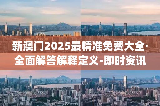 新澳門(mén)2025最精準(zhǔn)免費(fèi)大全·全面解答解釋定義-即時(shí)資訊