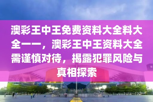 澳彩王中王免費(fèi)資料大全料大全一一，澳彩王中王資料大全需謹(jǐn)慎對(duì)待，揭露犯罪風(fēng)險(xiǎn)與真相探索