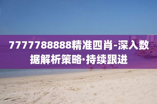 7777788888精準(zhǔn)四肖-深入數(shù)據(jù)解析策略·持續(xù)跟進(jìn)