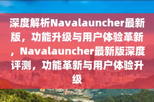 深度解析Navalauncher最新版，功能升級(jí)與用戶體驗(yàn)革新，Navalauncher最新版深度評(píng)測(cè)，功能革新與用戶體驗(yàn)升級(jí)