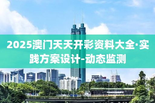 2025澳門天天開彩資料大全·實(shí)踐方案設(shè)計(jì)-動態(tài)監(jiān)測