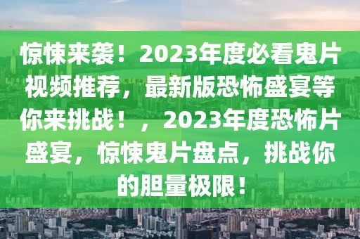 驚悚來(lái)襲！2023年度必看鬼片視頻推薦，最新版恐怖盛宴等你來(lái)挑戰(zhàn)！，2023年度恐怖片盛宴，驚悚鬼片盤點(diǎn)，挑戰(zhàn)你的膽量極限！