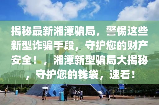 揭秘最新湘潭騙局，警惕這些新型詐騙手段，守護(hù)您的財(cái)產(chǎn)安全！，湘潭新型騙局大揭秘，守護(hù)您的錢(qián)袋，速看！