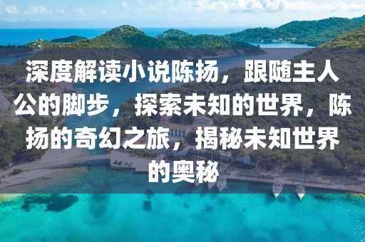 深度解讀小說陳揚，跟隨主人公的腳步，探索未知的世界，陳揚的奇幻之旅，揭秘未知世界的奧秘