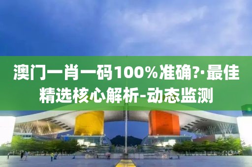 澳門一肖一碼100%準(zhǔn)確?·最佳精選核心解析-動(dòng)態(tài)監(jiān)測(cè)