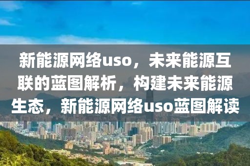 新能源網(wǎng)絡(luò)uso，未來(lái)能源互聯(lián)的藍(lán)圖解析，構(gòu)建未來(lái)能源生態(tài)，新能源網(wǎng)絡(luò)uso藍(lán)圖解讀