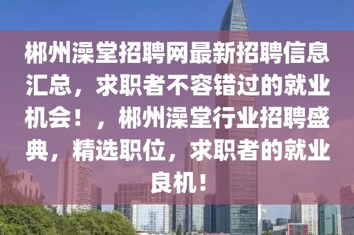 郴州澡堂招聘網(wǎng)最新招聘信息匯總，求職者不容錯(cuò)過(guò)的就業(yè)機(jī)會(huì)！，郴州澡堂行業(yè)招聘盛典，精選職位，求職者的就業(yè)良機(jī)！