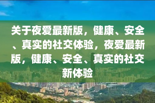 關(guān)于夜愛最新版，健康、安全、真實的社交體驗，夜愛最新版，健康、安全、真實的社交新體驗