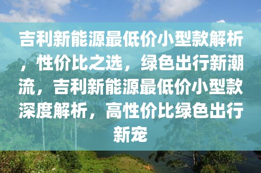 吉利新能源最低價小型款解析，性價比之選，綠色出行新潮流，吉利新能源最低價小型款深度解析，高性價比綠色出行新寵