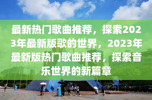 最新熱門歌曲推薦，探索2023年最新版歌的世界，2023年最新版熱門歌曲推薦，探索音樂世界的新篇章