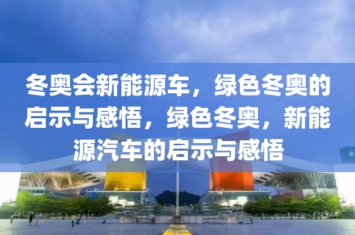 冬奧會新能源車，綠色冬奧的啟示與感悟，綠色冬奧，新能源汽車的啟示與感悟