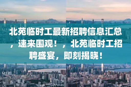 北苑臨時(shí)工最新招聘信息匯總，速來圍觀！，北苑臨時(shí)工招聘盛宴，即刻揭曉！