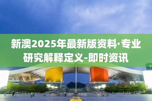 新澳2025年最新版資料·專業(yè)研究解釋定義-即時資訊