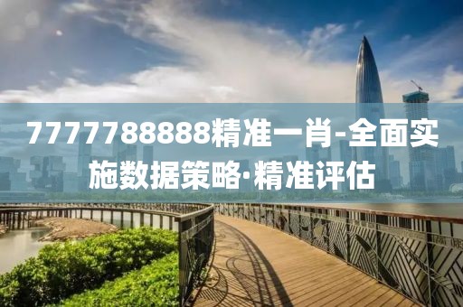 7777788888精準(zhǔn)一肖-全面實施數(shù)據(jù)策略·精準(zhǔn)評估