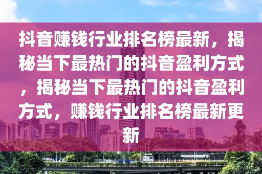 抖音賺錢行業(yè)排名榜最新，揭秘當下最熱門的抖音盈利方式，揭秘當下最熱門的抖音盈利方式，賺錢行業(yè)排名榜最新更新