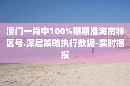 澳門(mén)一肖中100%期期準(zhǔn)海南特區(qū)號(hào).深層策略執(zhí)行數(shù)據(jù)-實(shí)時(shí)播報(bào)