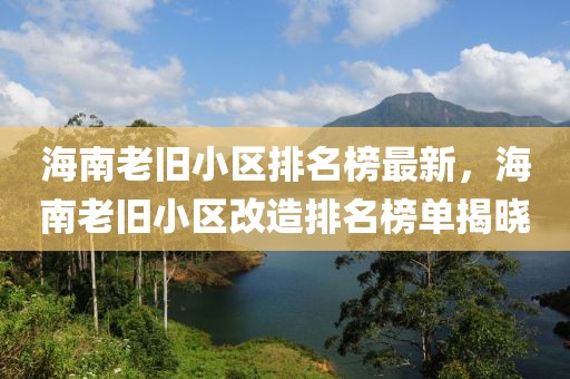 海南老舊小區(qū)排名榜最新，海南老舊小區(qū)改造排名榜單揭曉