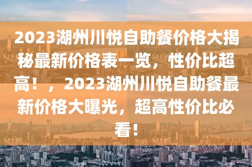 2023湖州川悅自助餐價(jià)格大揭秘最新價(jià)格表一覽，性價(jià)比超高！，2023湖州川悅自助餐最新價(jià)格大曝光，超高性價(jià)比必看！