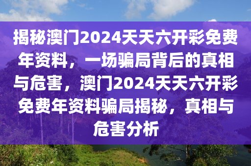 揭秘澳門2024天天六開彩免費(fèi)年資料，一場騙局背后的真相與危害，澳門2024天天六開彩免費(fèi)年資料騙局揭秘，真相與危害分析