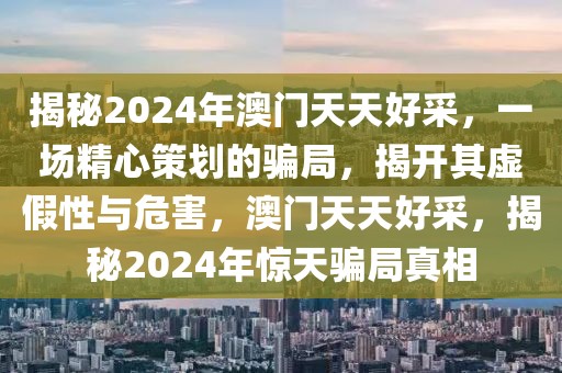 揭秘2024年澳門天天好采，一場精心策劃的騙局，揭開其虛假性與危害，澳門天天好采，揭秘2024年驚天騙局真相