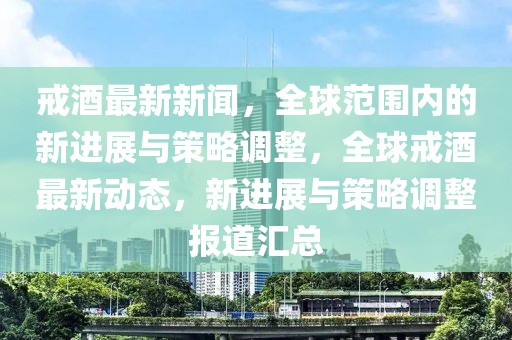 戒酒最新新聞，全球范圍內(nèi)的新進(jìn)展與策略調(diào)整，全球戒酒最新動(dòng)態(tài)，新進(jìn)展與策略調(diào)整報(bào)道匯總