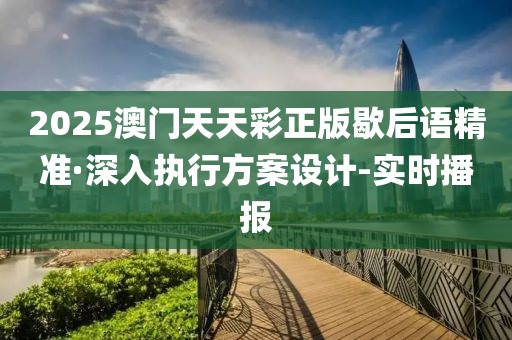 2025澳門天天彩正版歇后語精準·深入執(zhí)行方案設計-實時播報