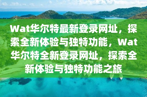 Wat華爾特最新登錄網(wǎng)址，探索全新體驗(yàn)與獨(dú)特功能，Wat華爾特全新登錄網(wǎng)址，探索全新體驗(yàn)與獨(dú)特功能之旅