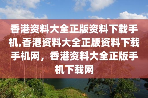 香港資料大全正版資料下載手機(jī),香港資料大全正版資料下載手機(jī)網(wǎng)，香港資料大全正版手機(jī)下載網(wǎng)