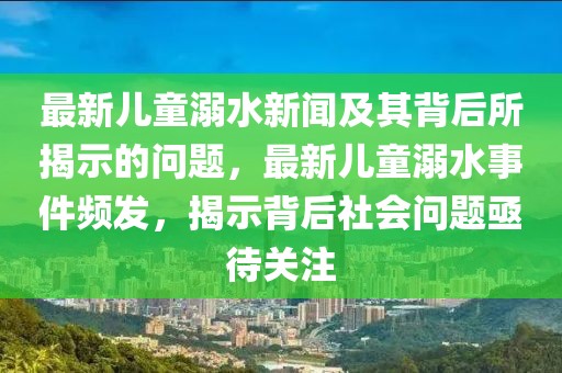 最新兒童溺水新聞及其背后所揭示的問(wèn)題，最新兒童溺水事件頻發(fā)，揭示背后社會(huì)問(wèn)題亟待關(guān)注