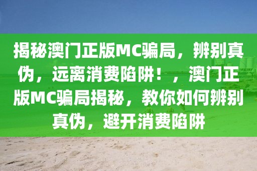 揭秘澳門正版MC騙局，辨別真?zhèn)?，遠(yuǎn)離消費(fèi)陷阱！，澳門正版MC騙局揭秘，教你如何辨別真?zhèn)?，避開消費(fèi)陷阱