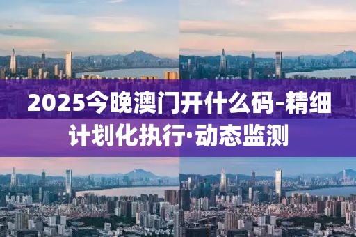 2025今晚澳門開什么碼-精細(xì)計(jì)劃化執(zhí)行·動(dòng)態(tài)監(jiān)測(cè)