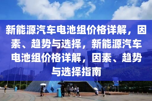 新能源汽車電池組價(jià)格詳解，因素、趨勢(shì)與選擇，新能源汽車電池組價(jià)格詳解，因素、趨勢(shì)與選擇指南