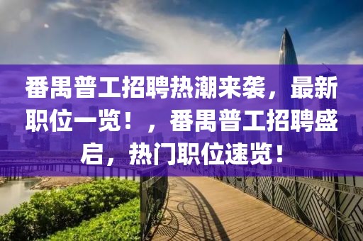 番禺普工招聘熱潮來襲，最新職位一覽！，番禺普工招聘盛啟，熱門職位速覽！