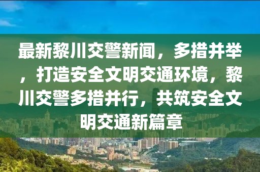 最新黎川交警新聞，多措并舉，打造安全文明交通環(huán)境，黎川交警多措并行，共筑安全文明交通新篇章