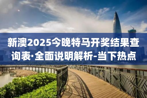 新澳2025今晚特馬開獎結果查詢表·全面說明解析-當下熱點