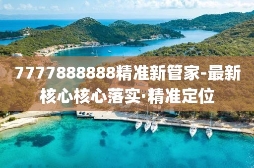 7777888888精準(zhǔn)新管家-最新核心核心落實(shí)·精準(zhǔn)定位